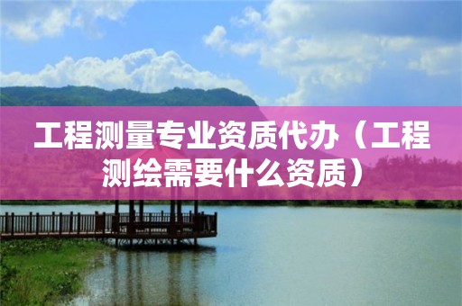 工程測(cè)量專業(yè)資質(zhì)代辦（工程測(cè)繪需要什么資質(zhì)）