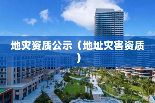 地災(zāi)資質(zhì)公示（地址災(zāi)害資質(zhì)）