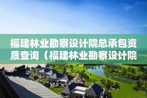 福建林業勘察設計院總承包資質查詢（福建林業勘察設計院總承包資質查詢網）