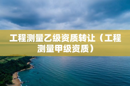 工程測(cè)量乙級(jí)資質(zhì)轉(zhuǎn)讓?zhuān)üこ虦y(cè)量甲級(jí)資質(zhì)）