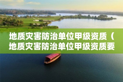地質災害防治單位甲級資質（地質災害防治單位甲級資質要求）