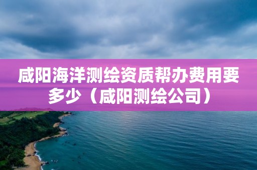 咸陽(yáng)海洋測(cè)繪資質(zhì)幫辦費(fèi)用要多少（咸陽(yáng)測(cè)繪公司）