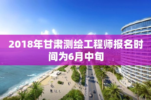 2018年甘肅測繪工程師報(bào)名時(shí)間為6月中旬