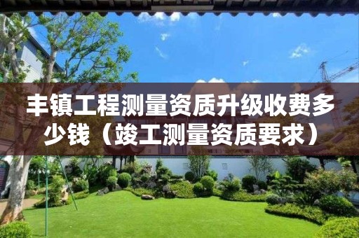 豐鎮(zhèn)工程測(cè)量資質(zhì)升級(jí)收費(fèi)多少錢（竣工測(cè)量資質(zhì)要求）