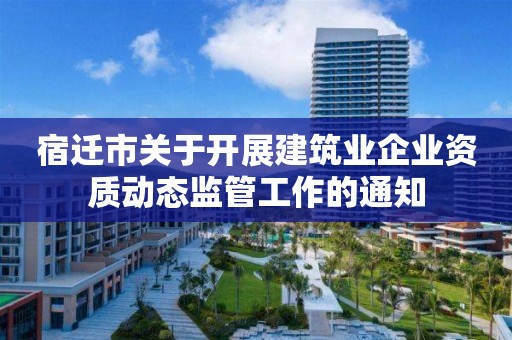 宿遷市關于開展建筑業(yè)企業(yè)資質動態(tài)監(jiān)管工作的通知