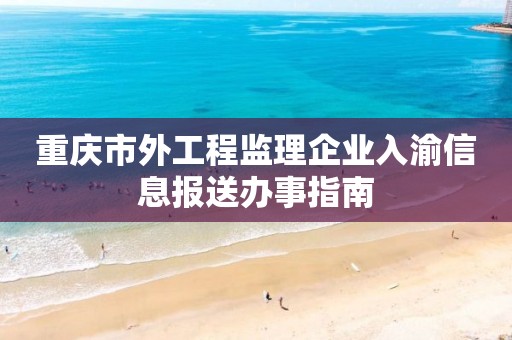 重慶市外工程監(jiān)理企業(yè)入渝信息報(bào)送辦事指南