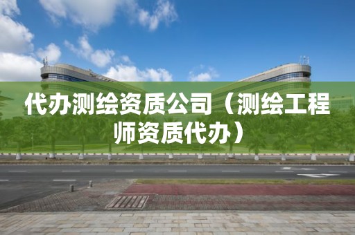 代辦測(cè)繪資質(zhì)公司（測(cè)繪工程師資質(zhì)代辦）