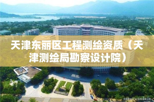 天津東麗區工程測繪資質（天津測繪局勘察設計院）