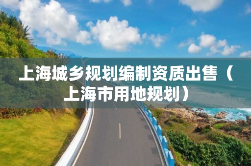 上海城鄉(xiāng)規(guī)劃編制資質(zhì)出售（上海市用地規(guī)劃）