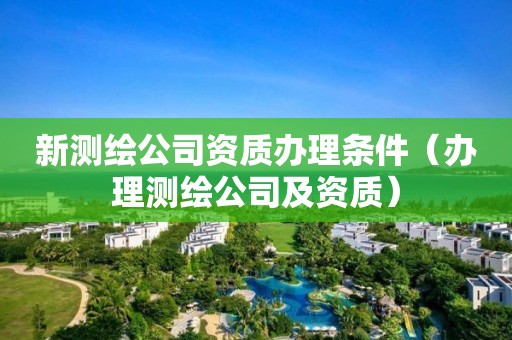 新測繪公司資質辦理條件（辦理測繪公司及資質）