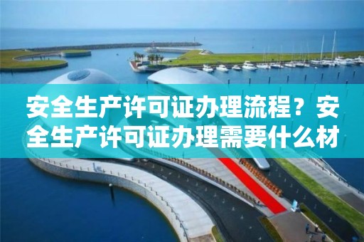 安全生產許可證辦理流程？安全生產許可證辦理需要什么材料？