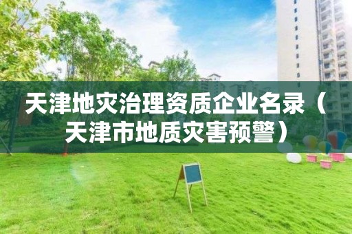 天津地災(zāi)治理資質(zhì)企業(yè)名錄（天津市地質(zhì)災(zāi)害預(yù)警）