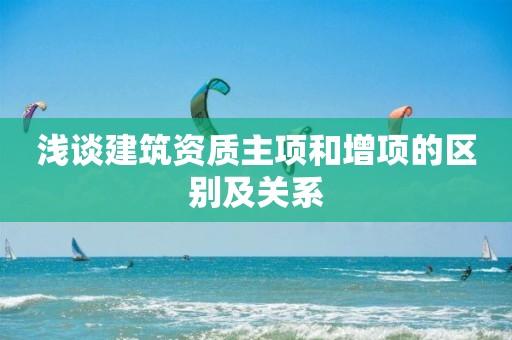 淺談建筑資質主項和增項的區(qū)別及關系