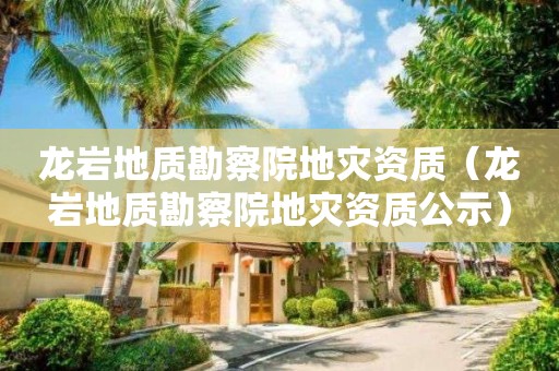 龍巖地質(zhì)勘察院地災(zāi)資質(zhì)（龍巖地質(zhì)勘察院地災(zāi)資質(zhì)公示）