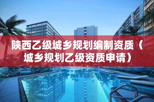 陜西乙級城鄉規劃編制資質（城鄉規劃乙級資質申請）