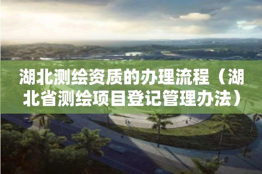 湖北測繪資質(zhì)的辦理流程（湖北省測繪項目登記管理辦法）