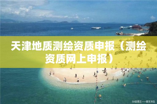 天津地質測繪資質申報（測繪資質網上申報）