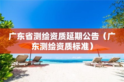 廣東省測繪資質(zhì)延期公告（廣東測繪資質(zhì)標(biāo)準(zhǔn)）
