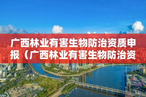 廣西林業(yè)有害生物防治資質申報（廣西林業(yè)有害生物防治資質申報流程）