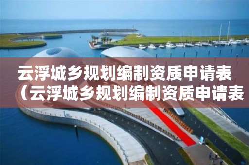 云浮城鄉規劃編制資質申請表（云浮城鄉規劃編制資質申請表下載）
