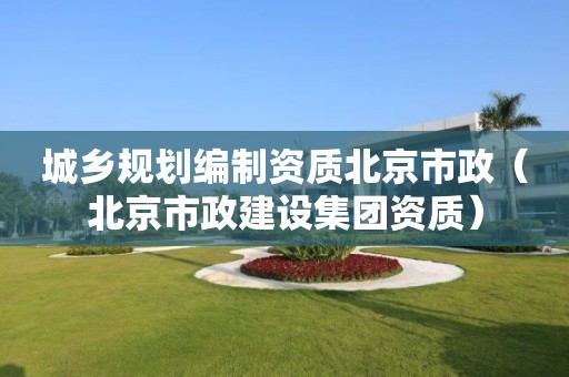 城鄉規劃編制資質北京市政（北京市政建設集團資質）