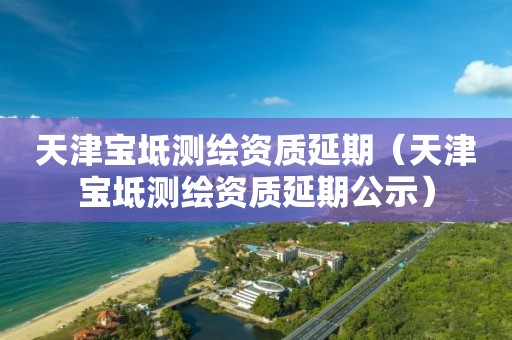 天津?qū)氎鏈y(cè)繪資質(zhì)延期（天津?qū)氎鏈y(cè)繪資質(zhì)延期公示）