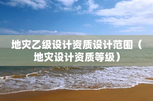 地災乙級設計資質設計范圍（地災設計資質等級）