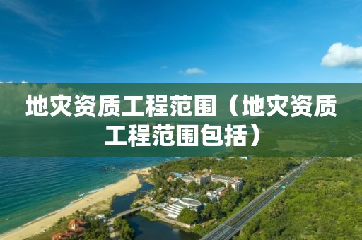地災資質(zhì)工程范圍（地災資質(zhì)工程范圍包括）