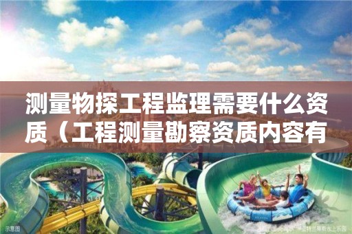 測量物探工程監理需要什么資質（工程測量勘察資質內容有哪些）