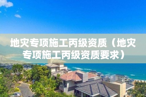 地災(zāi)專項(xiàng)施工丙級(jí)資質(zhì)（地災(zāi)專項(xiàng)施工丙級(jí)資質(zhì)要求）