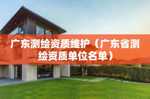 廣東測繪資質(zhì)維護(hù)（廣東省測繪資質(zhì)單位名單）
