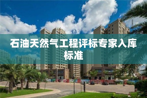 石油天然氣工程評(píng)標(biāo)專(zhuān)家入庫(kù)標(biāo)準(zhǔn)