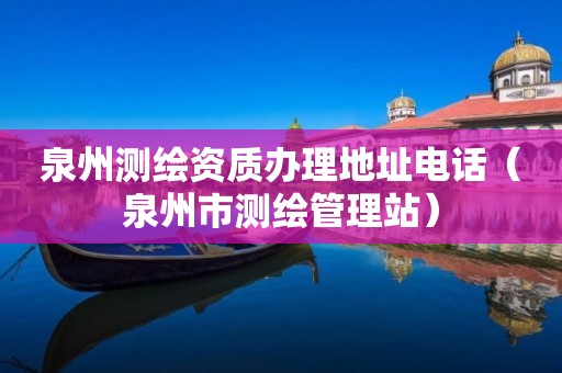 泉州測繪資質(zhì)辦理地址電話（泉州市測繪管理站）