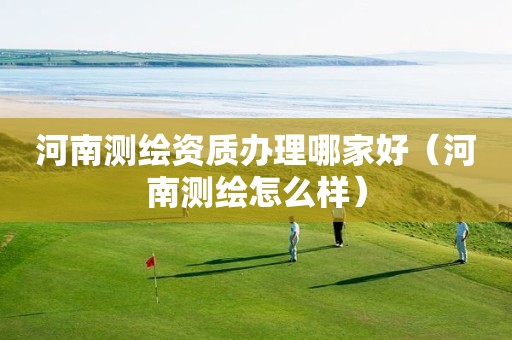 河南測繪資質(zhì)辦理哪家好（河南測繪怎么樣）