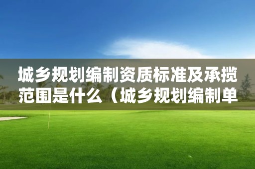 城鄉(xiāng)規(guī)劃編制資質(zhì)標(biāo)準(zhǔn)及承攬范圍是什么（城鄉(xiāng)規(guī)劃編制單位資質(zhì)標(biāo)準(zhǔn)）