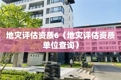 地災(zāi)評估資質(zhì)6（地災(zāi)評估資質(zhì)單位查詢）