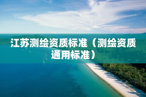 江蘇測(cè)繪資質(zhì)標(biāo)準(zhǔn)（測(cè)繪資質(zhì)通用標(biāo)準(zhǔn)）