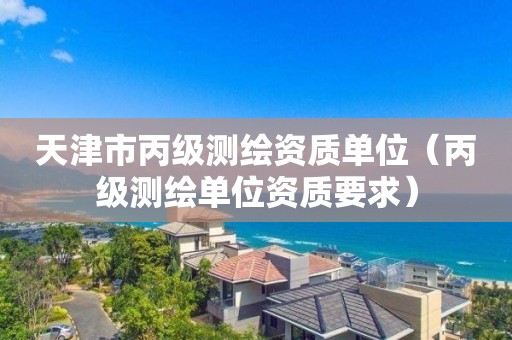 天津市丙級(jí)測(cè)繪資質(zhì)單位（丙級(jí)測(cè)繪單位資質(zhì)要求）