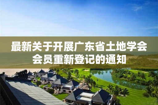最新關(guān)于開(kāi)展廣東省土地學(xué)會(huì)會(huì)員重新登記的通知