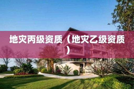 地災(zāi)丙級資質(zhì)（地災(zāi)乙級資質(zhì)）