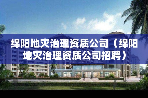綿陽(yáng)地災(zāi)治理資質(zhì)公司（綿陽(yáng)地災(zāi)治理資質(zhì)公司招聘）