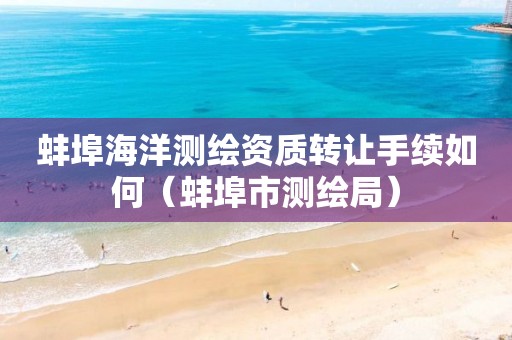 蚌埠海洋測繪資質(zhì)轉(zhuǎn)讓手續(xù)如何（蚌埠市測繪局）