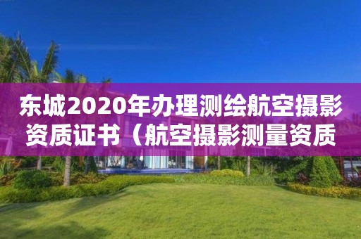 東城2020年辦理測繪航空攝影資質(zhì)證書（航空攝影測量資質(zhì)申請）