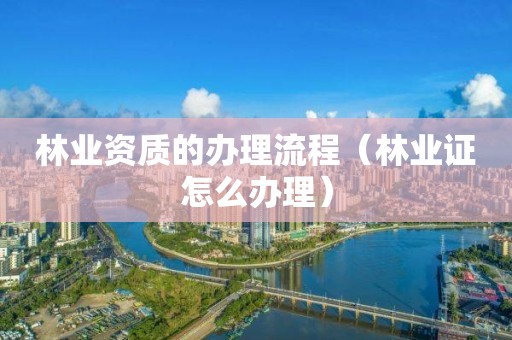 林業資質的辦理流程（林業證怎么辦理）