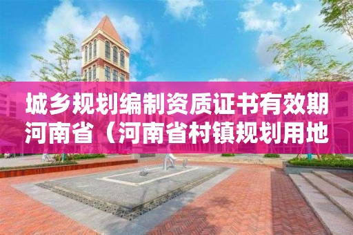 城鄉(xiāng)規(guī)劃編制資質(zhì)證書(shū)有效期河南?。ê幽鲜〈彐?zhèn)規(guī)劃用地許可證）