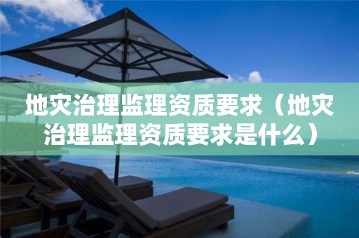地災治理監(jiān)理資質要求（地災治理監(jiān)理資質要求是什么）