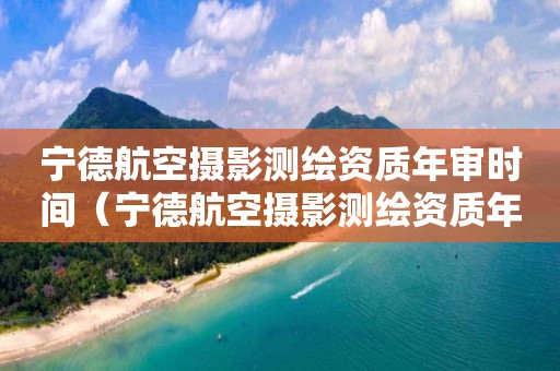 寧德航空攝影測(cè)繪資質(zhì)年審時(shí)間（寧德航空攝影測(cè)繪資質(zhì)年審時(shí)間規(guī)定）