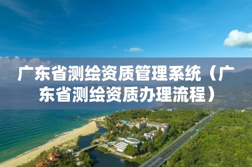 廣東省測(cè)繪資質(zhì)管理系統(tǒng)（廣東省測(cè)繪資質(zhì)辦理流程）