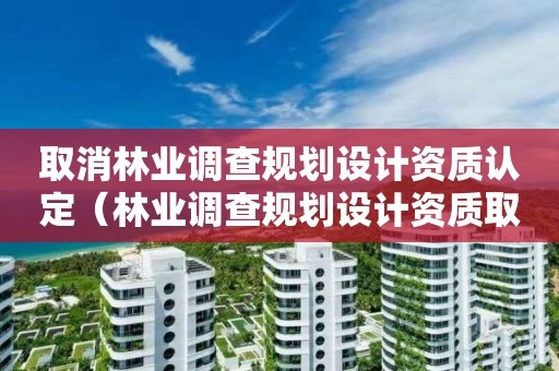 取消林業(yè)調(diào)查規(guī)劃設(shè)計(jì)資質(zhì)認(rèn)定（林業(yè)調(diào)查規(guī)劃設(shè)計(jì)資質(zhì)取消了嗎）