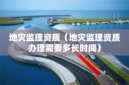 地災監(jiān)理資質（地災監(jiān)理資質辦理需要多長時間）